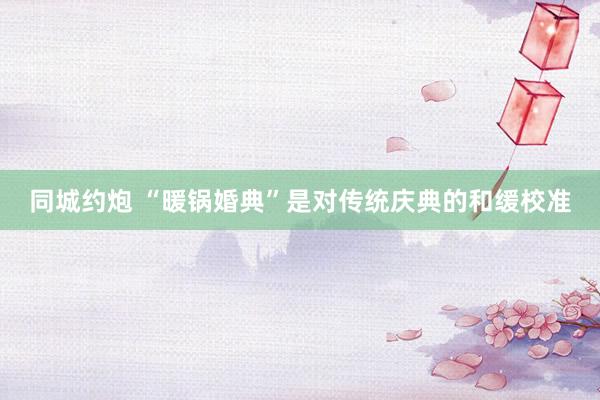同城约炮 “暖锅婚典”是对传统庆典的和缓校准