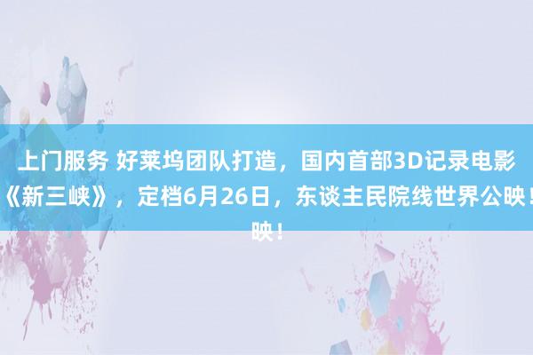 上门服务 好莱坞团队打造，国内首部3D记录电影《新三峡》，定档6月26日，东谈主民院线世界公映！