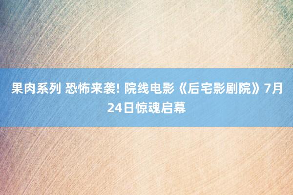 果肉系列 恐怖来袭! 院线电影《后宅影剧院》7月24日惊魂启幕